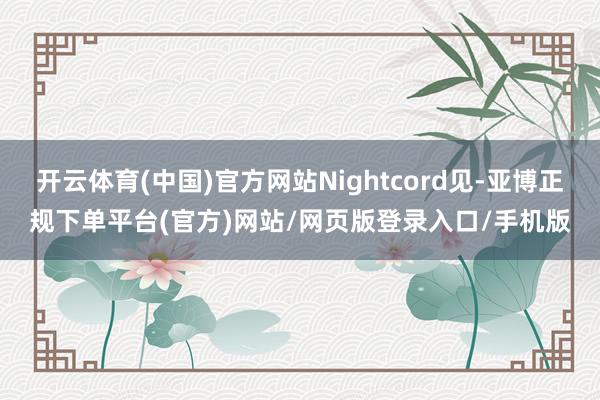 开云体育(中国)官方网站Nightcord见-亚博正规下单平台(官方)网站/网页版登录入口/手机版