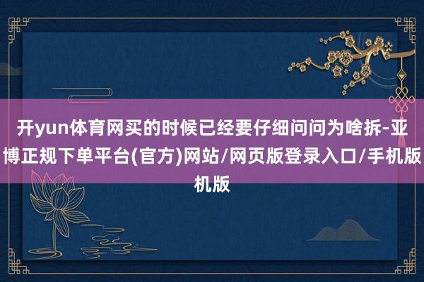 开yun体育网买的时候已经要仔细问问为啥拆-亚博正规下单平台(官方)网站/网页版登录入口/手机版