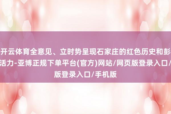 开云体育全意见、立时势呈现石家庄的红色历史和彭湃发展活力-亚博正规下单平台(官方)网站/网页版登录入口/手机版