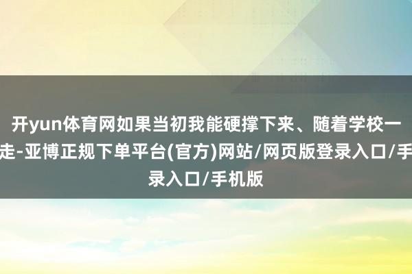 开yun体育网如果当初我能硬撑下来、随着学校一步步走-亚博正规下单平台(官方)网站/网页版登录入口/手机版