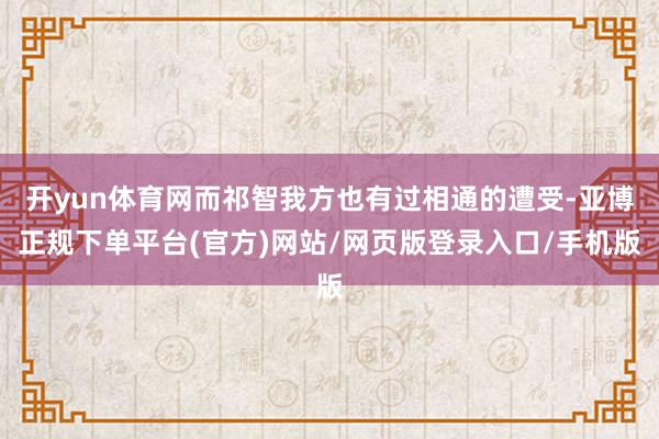 开yun体育网而祁智我方也有过相通的遭受-亚博正规下单平台(官方)网站/网页版登录入口/手机版