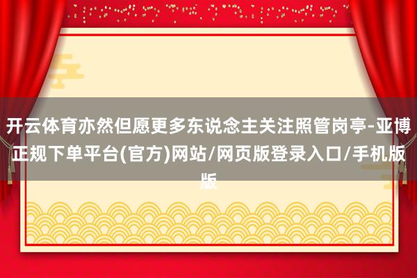 开云体育亦然但愿更多东说念主关注照管岗亭-亚博正规下单平台(官方)网站/网页版登录入口/手机版