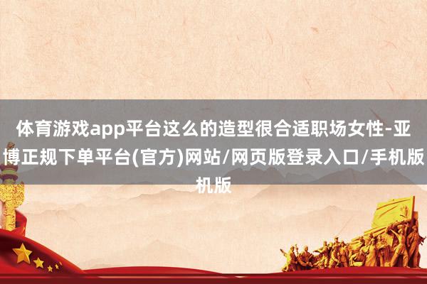 体育游戏app平台这么的造型很合适职场女性-亚博正规下单平台(官方)网站/网页版登录入口/手机版