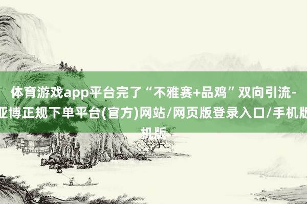 体育游戏app平台完了“不雅赛+品鸡”双向引流-亚博正规下单平台(官方)网站/网页版登录入口/手机版