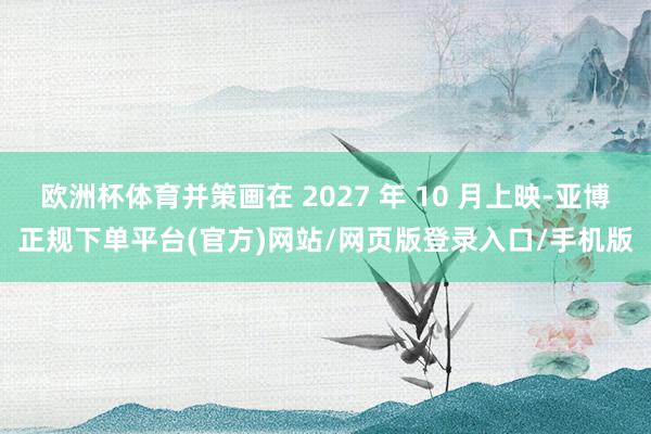 欧洲杯体育并策画在 2027 年 10 月上映-亚博正规下单平台(官方)网站/网页版登录入口/手机版