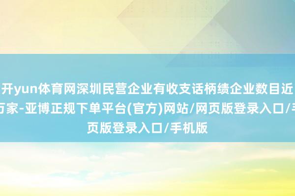 开yun体育网深圳民营企业有收支话柄绩企业数目近 4.7 万家-亚博正规下单平台(官方)网站/网页版登录入口/手机版