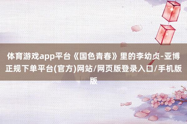 体育游戏app平台《国色青春》里的李幼贞-亚博正规下单平台(官方)网站/网页版登录入口/手机版