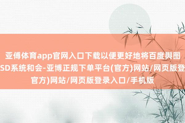 亚傅体育app官网入口下载以便更好地将百度舆图导航与特斯拉FSD系统和会-亚博正规下单平台(官方)网站/网页版登录入口/手机版