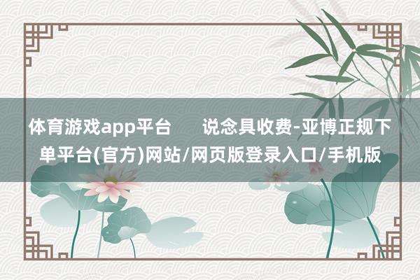 体育游戏app平台      说念具收费-亚博正规下单平台(官方)网站/网页版登录入口/手机版