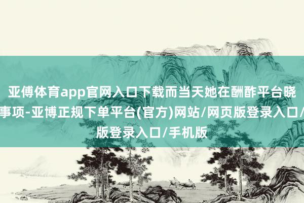 亚傅体育app官网入口下载而当天她在酬酢平台晓喻环节事项-亚博正规下单平台(官方)网站/网页版登录入口/手机版
