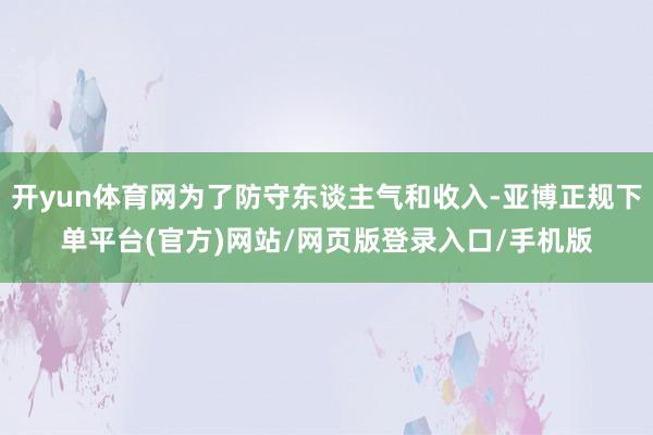 开yun体育网为了防守东谈主气和收入-亚博正规下单平台(官方)网站/网页版登录入口/手机版