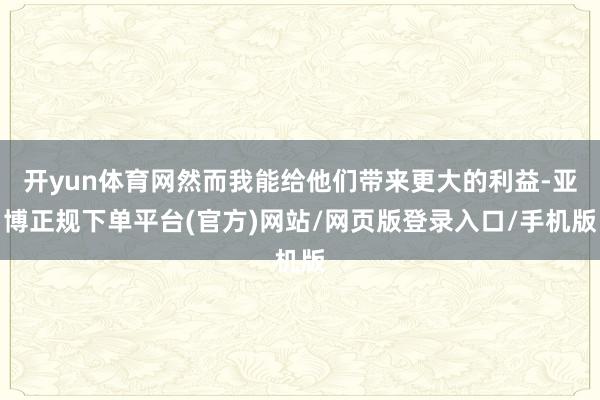 开yun体育网然而我能给他们带来更大的利益-亚博正规下单平台(官方)网站/网页版登录入口/手机版