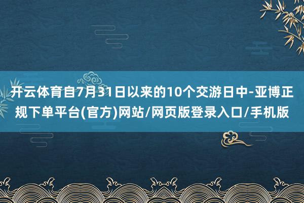 开云体育自7月31日以来的10个交游日中-亚博正规下单平台(官方)网站/网页版登录入口/手机版
