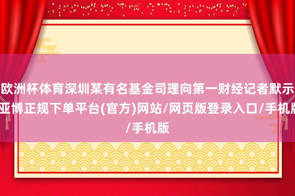欧洲杯体育深圳某有名基金司理向第一财经记者默示-亚博正规下单平台(官方)网站/网页版登录入口/手机版