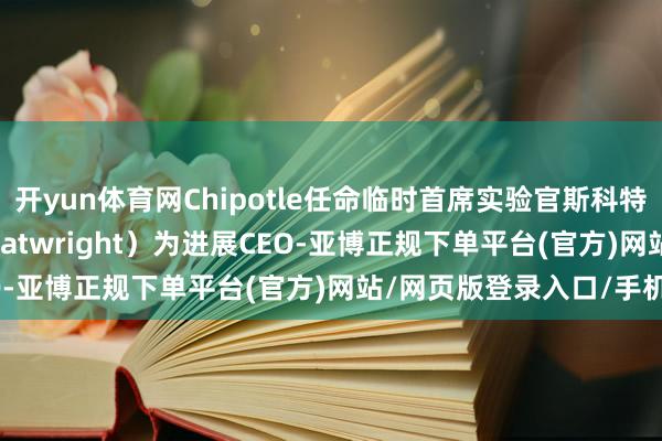 开yun体育网Chipotle任命临时首席实验官斯科特·博特赖特（Scott Boatwright）为进展CEO-亚博正规下单平台(官方)网站/网页版登录入口/手机版