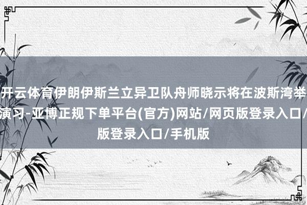 开云体育伊朗伊斯兰立异卫队舟师晓示将在波斯湾举行舟师演习-亚博正规下单平台(官方)网站/网页版登录入口/手机版