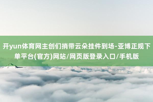 开yun体育网主创们捎带云朵挂件到场-亚博正规下单平台(官方)网站/网页版登录入口/手机版