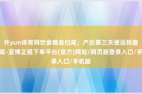 开yun体育网饮食精准扫尾；产后第三天便运转腹式呼吸-亚博正规下单平台(官方)网站/网页版登录入口/手机版