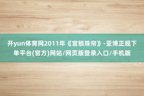 开yun体育网2011年《宫锁珠帘》-亚博正规下单平台(官方)网站/网页版登录入口/手机版