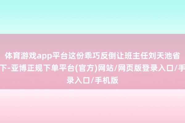 体育游戏app平台这份乖巧反倒让班主任刘天池省心不下-亚博正规下单平台(官方)网站/网页版登录入口/手机版
