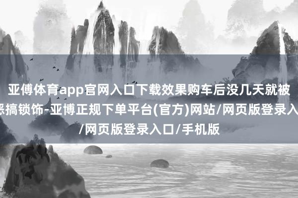 亚傅体育app官网入口下载效果购车后没几天就被前任车主恶搞锁饰-亚博正规下单平台(官方)网站/网页版登录入口/手机版
