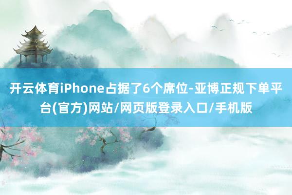 开云体育iPhone占据了6个席位-亚博正规下单平台(官方)网站/网页版登录入口/手机版