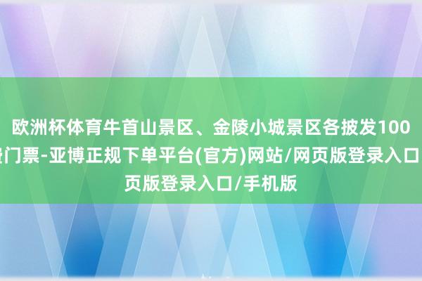 欧洲杯体育牛首山景区、金陵小城景区各披发1000张免费门票-亚博正规下单平台(官方)网站/网页版登录入口/手机版