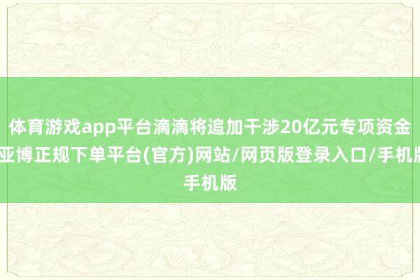 体育游戏app平台滴滴将追加干涉20亿元专项资金-亚博正规下单平台(官方)网站/网页版登录入口/手机版