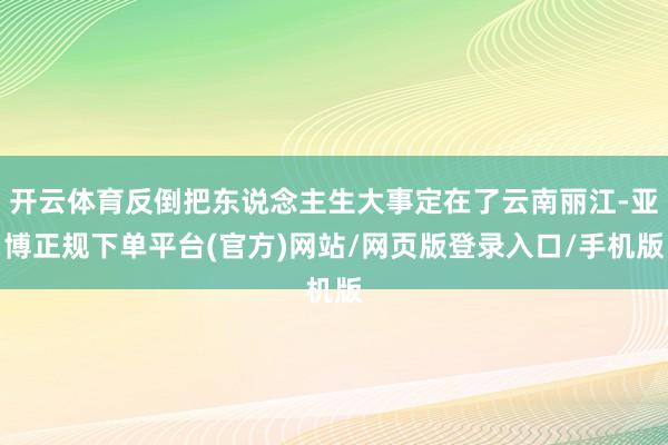 开云体育反倒把东说念主生大事定在了云南丽江-亚博正规下单平台(官方)网站/网页版登录入口/手机版