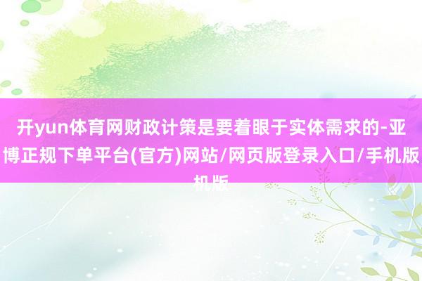 开yun体育网财政计策是要着眼于实体需求的-亚博正规下单平台(官方)网站/网页版登录入口/手机版