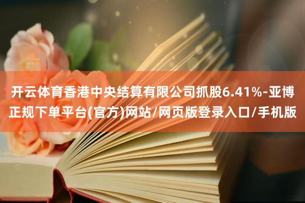 开云体育香港中央结算有限公司抓股6.41%-亚博正规下单平台(官方)网站/网页版登录入口/手机版