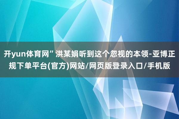 开yun体育网”洪某娟听到这个忽视的本领-亚博正规下单平台(官方)网站/网页版登录入口/手机版