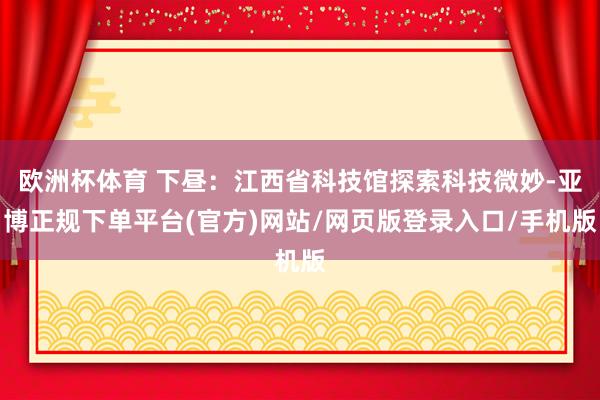 欧洲杯体育 下昼：江西省科技馆探索科技微妙-亚博正规下单平台(官方)网站/网页版登录入口/手机版
