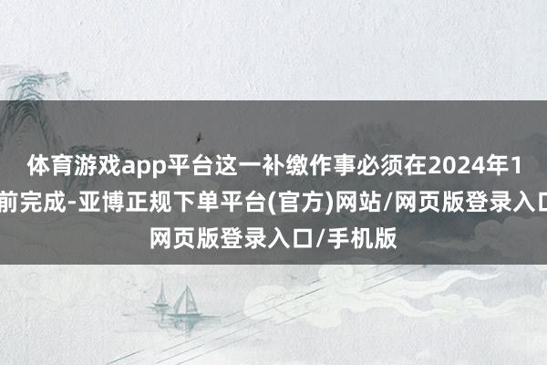 体育游戏app平台这一补缴作事必须在2024年11月30日前完成-亚博正规下单平台(官方)网站/网页版登录入口/手机版