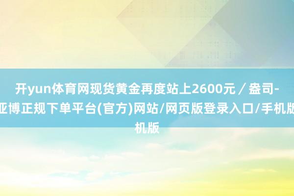 开yun体育网现货黄金再度站上2600元/盎司-亚博正规下单平台(官方)网站/网页版登录入口/手机版