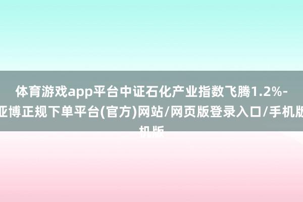 体育游戏app平台中证石化产业指数飞腾1.2%-亚博正规下单平台(官方)网站/网页版登录入口/手机版