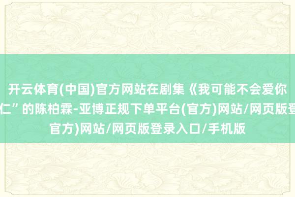 开云体育(中国)官方网站在剧集《我可能不会爱你》中扮演“李大仁”的陈柏霖-亚博正规下单平台(官方)网站/网页版登录入口/手机版