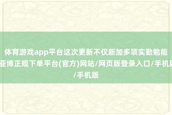 体育游戏app平台这次更新不仅新加多项实勤勉能-亚博正规下单平台(官方)网站/网页版登录入口/手机版