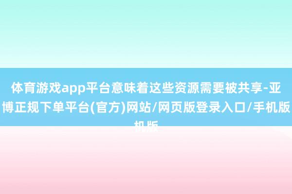 体育游戏app平台意味着这些资源需要被共享-亚博正规下单平台(官方)网站/网页版登录入口/手机版