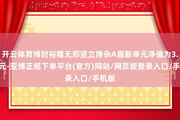 开云体育博时裕隆无邪竖立搀杂A最新单元净值为3.317元-亚博正规下单平台(官方)网站/网页版登录入口/手机版