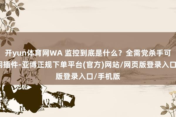开yun体育网WA 监控到底是什么？全需党杀手可不是等闲插件-亚博正规下单平台(官方)网站/网页版登录入口/手机版