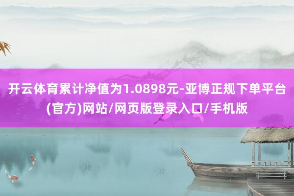 开云体育累计净值为1.0898元-亚博正规下单平台(官方)网站/网页版登录入口/手机版