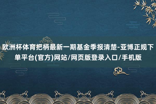 欧洲杯体育把柄最新一期基金季报清楚-亚博正规下单平台(官方)网站/网页版登录入口/手机版