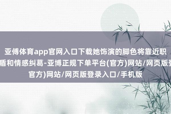 亚傅体育app官网入口下载她饰演的脚色将靠近职场压力、家庭矛盾和情感纠葛-亚博正规下单平台(官方)网站/网页版登录入口/手机版
