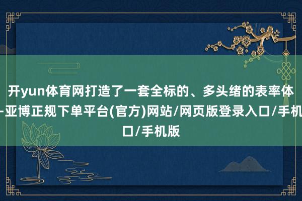 开yun体育网打造了一套全标的、多头绪的表率体系-亚博正规下单平台(官方)网站/网页版登录入口/手机版