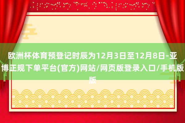 欧洲杯体育预登记时辰为12月3日至12月8日-亚博正规下单平台(官方)网站/网页版登录入口/手机版