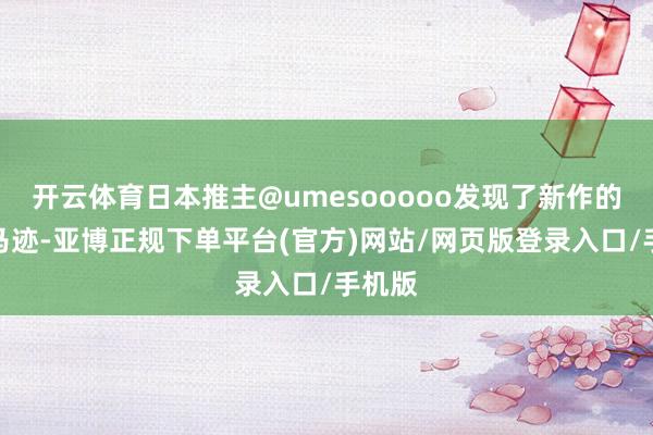 开云体育日本推主@umesooooo发现了新作的蛛丝马迹-亚博正规下单平台(官方)网站/网页版登录入口/手机版