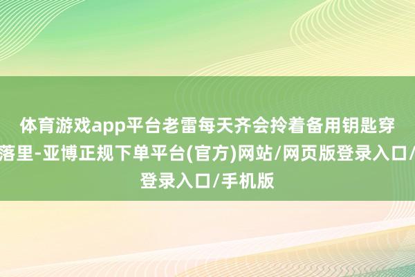 体育游戏app平台 老雷每天齐会拎着备用钥匙穿梭在墟落里-亚博正规下单平台(官方)网站/网页版登录入口/手机版