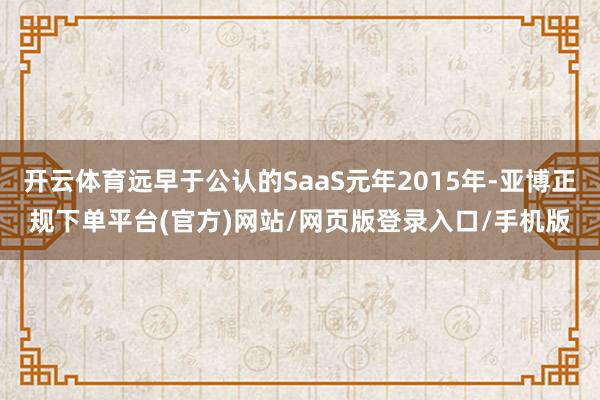 开云体育远早于公认的SaaS元年2015年-亚博正规下单平台(官方)网站/网页版登录入口/手机版