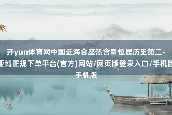 开yun体育网中国近海合座热含量位居历史第二-亚博正规下单平台(官方)网站/网页版登录入口/手机版